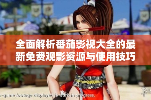 全面解析番茄影视大全的最新免费观影资源与使用技巧