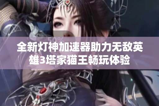 全新灯神加速器助力无敌英雄3塔家猫王畅玩体验