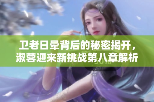 卫老日晕背后的秘密揭开，淑蓉迎来新挑战第八章解析