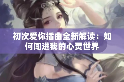 初次爱你插曲全新解读：如何闯进我的心灵世界