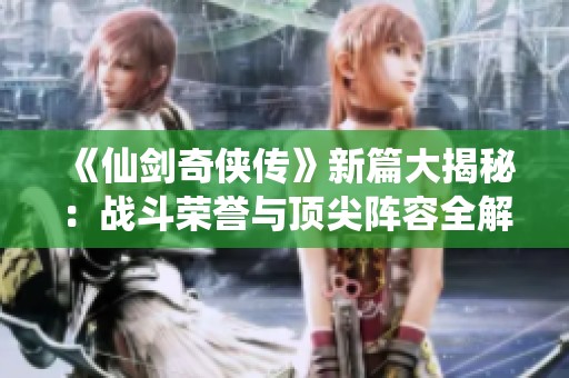 《仙剑奇侠传》新篇大揭秘：战斗荣誉与顶尖阵容全解析
