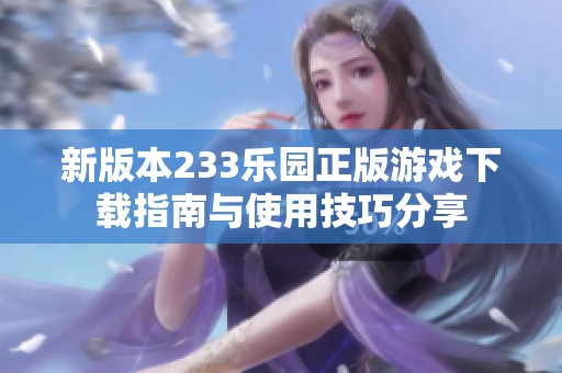 新版本233乐园正版游戏下载指南与使用技巧分享