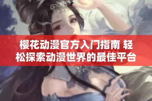 樱花动漫官方入门指南 轻松探索动漫世界的最佳平台