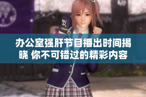 办公室强肝节目播出时间揭晓 你不可错过的精彩内容