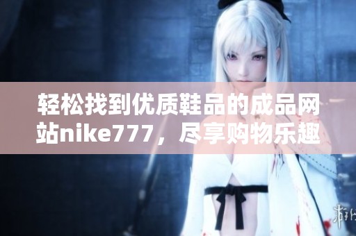 轻松找到优质鞋品的成品网站nike777，尽享购物乐趣