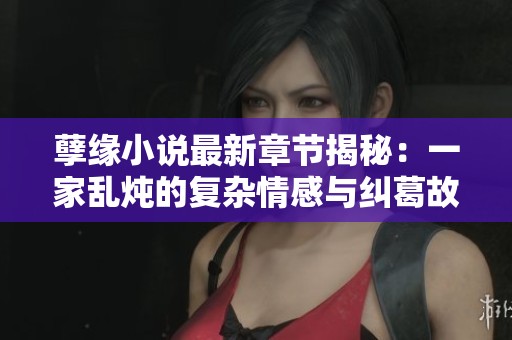 孽缘小说最新章节揭秘：一家乱炖的复杂情感与纠葛故事