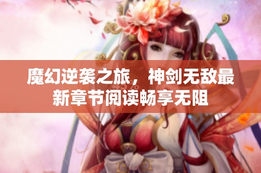 魔幻逆袭之旅，神剑无敌最新章节阅读畅享无阻
