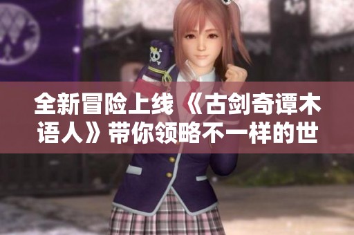 全新冒险上线 《古剑奇谭木语人》带你领略不一样的世界