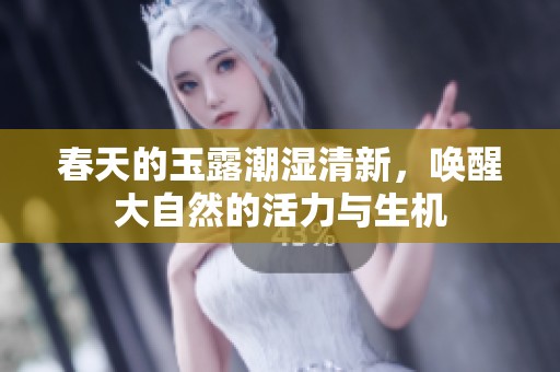春天的玉露潮湿清新，唤醒大自然的活力与生机