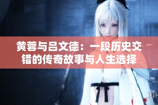 黄蓉与吕文德：一段历史交错的传奇故事与人生选择