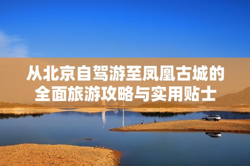 从北京自驾游至凤凰古城的全面旅游攻略与实用贴士