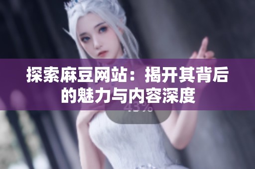 探索麻豆网站：揭开其背后的魅力与内容深度