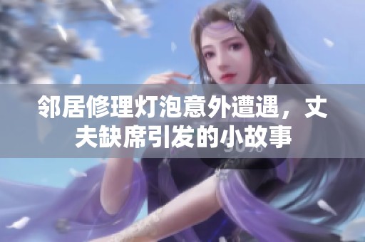 邻居修理灯泡意外遭遇，丈夫缺席引发的小故事