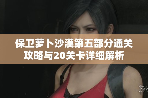 保卫萝卜沙漠第五部分通关攻略与20关卡详细解析