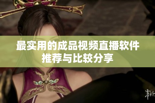 最实用的成品视频直播软件推荐与比较分享