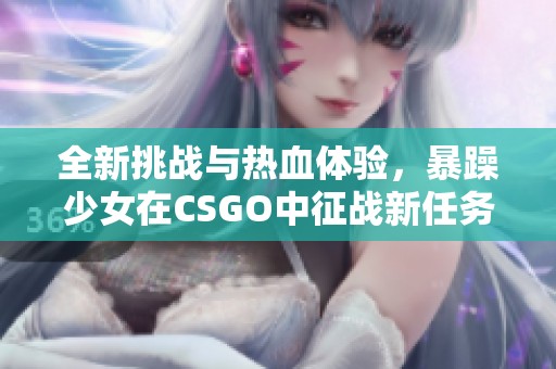 全新挑战与热血体验，暴躁少女在CSGO中征战新任务