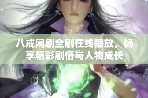 八戒网剧全剧在线播放，畅享精彩剧情与人物成长