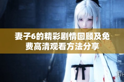 妻子6的精彩剧情回顾及免费高清观看方法分享