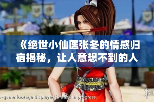 《绝世小仙医张冬的情感归宿揭秘，让人意想不到的人选》