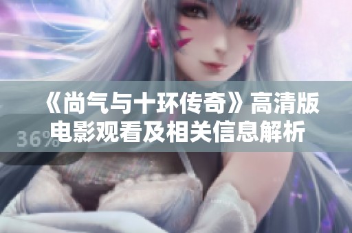 《尚气与十环传奇》高清版电影观看及相关信息解析
