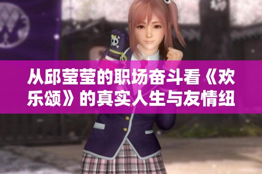 从邱莹莹的职场奋斗看《欢乐颂》的真实人生与友情纽带
