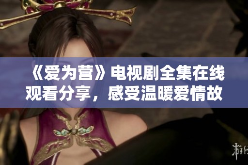 《爱为营》电视剧全集在线观看分享，感受温暖爱情故事