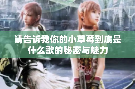 请告诉我你的小草莓到底是什么歌的秘密与魅力
