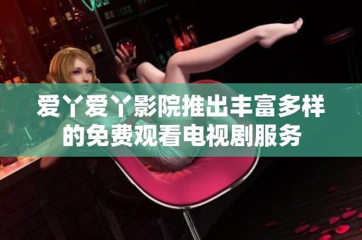 爱丫爱丫影院推出丰富多样的免费观看电视剧服务