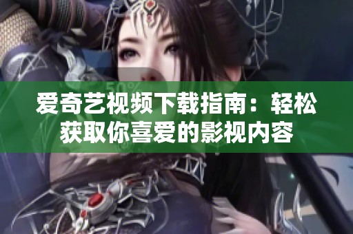 爱奇艺视频下载指南：轻松获取你喜爱的影视内容