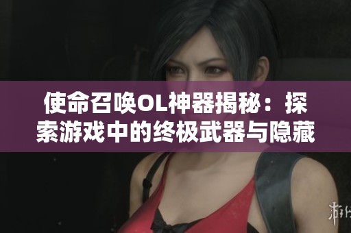 使命召唤OL神器揭秘：探索游戏中的终极武器与隐藏奥秘