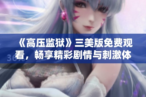 《高压监狱》三美版免费观看，畅享精彩剧情与刺激体验