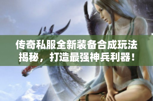 传奇私服全新装备合成玩法揭秘，打造最强神兵利器！