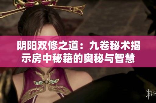 阴阳双修之道：九卷秘术揭示房中秘籍的奥秘与智慧
