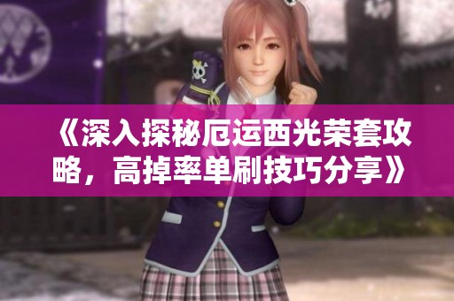 《深入探秘厄运西光荣套攻略，高掉率单刷技巧分享》