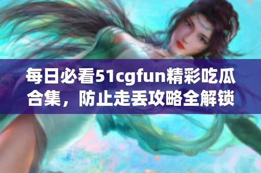 每日必看51cgfun精彩吃瓜合集，防止走丢攻略全解锁