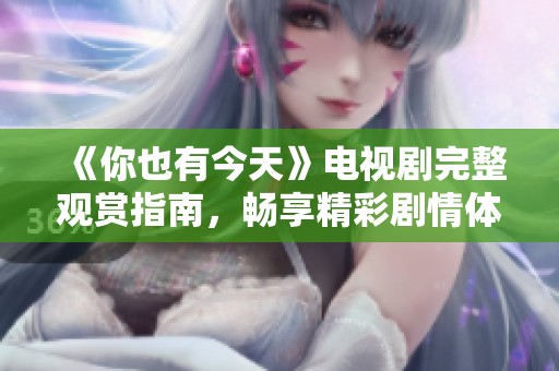 《你也有今天》电视剧完整观赏指南，畅享精彩剧情体验