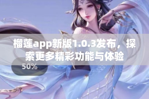 榴莲app新版1.0.3发布，探索更多精彩功能与体验