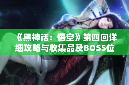 《黑神话：悟空》第四回详细攻略与收集品及BOSS位置全解析