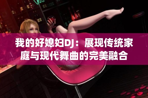 我的好媳妇DJ：展现传统家庭与现代舞曲的完美融合