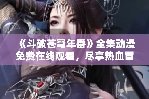 《斗破苍穹年番》全集动漫免费在线观看，尽享热血冒险之旅！