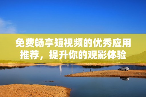 免费畅享短视频的优秀应用推荐，提升你的观影体验
