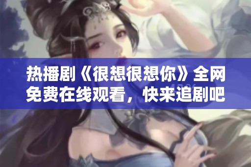 热播剧《很想很想你》全网免费在线观看，快来追剧吧！