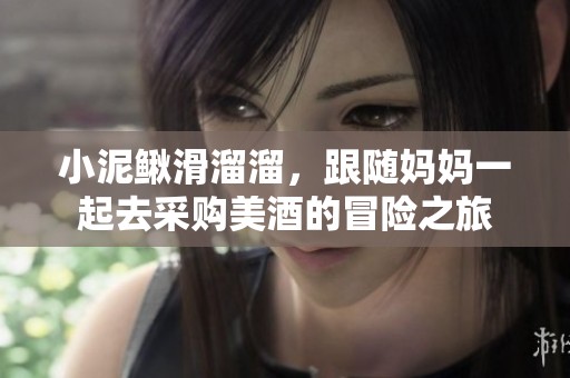 小泥鳅滑溜溜，跟随妈妈一起去采购美酒的冒险之旅