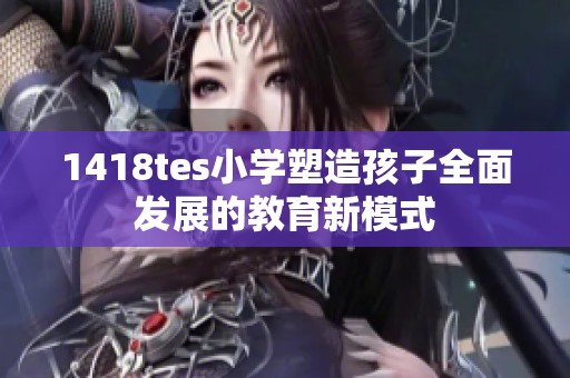 1418tes小学塑造孩子全面发展的教育新模式