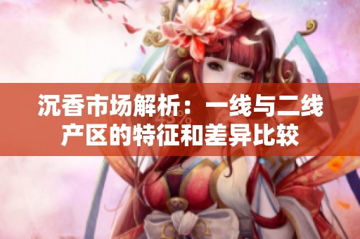 沉香市场解析：一线与二线产区的特征和差异比较