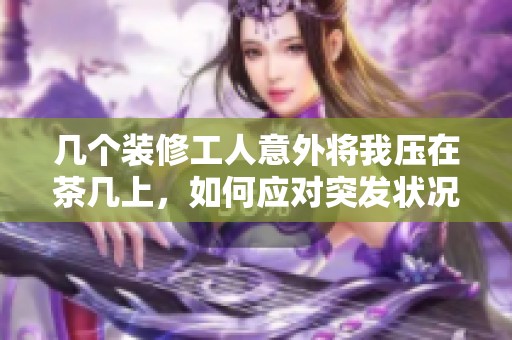 几个装修工人意外将我压在茶几上，如何应对突发状况
