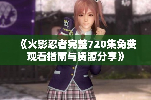 《火影忍者完整720集免费观看指南与资源分享》