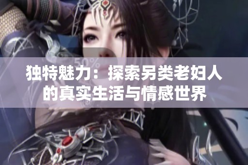 独特魅力：探索另类老妇人的真实生活与情感世界