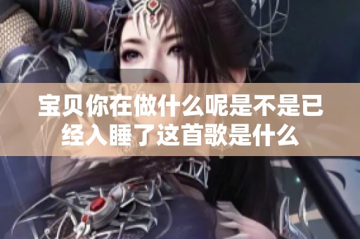 宝贝你在做什么呢是不是已经入睡了这首歌是什么