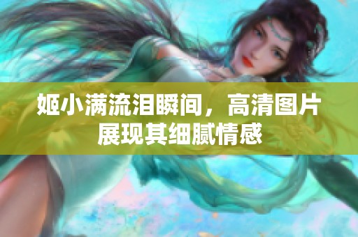 姬小满流泪瞬间，高清图片展现其细腻情感